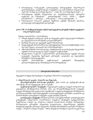  მართებულად ჩაანაცვლებს დამოკიდებულ წინადადებებს ინფორმაციის 
დამაზუსტებელი განკერძოებული სიტყვებითა და გამოთქმებით (მაგალითად, 
„ჩემი ძმა, რომელიც თორმეტი წლისაა“..., „ჩემი ძმა, თორმეტი წლის ბიჭი“...); 
 მართებულად იყენებს მსჯელობისა და არგუმენტაციისთვის შესაფერის 
ლექსიკასა და სინტაქსურ კონსტრუქციებს („თუ... მაშინ...“, „აქედან 
გამომდინარე...“, „ამრიგად...“, „მაშასადამე...“, „რასაც ადასტურებს...“); 
 მიმოხილვითი ხასიათის ტექსტის შექმნისას იყენებს შესაბამის ენობრივ- 
129 
გრამატიკულ სტრუქტურებსა და ხერხებს. 
ქართ. VIII. 13. მოსწავლეს შეუძლია წერის სტრატეგიების გამოყენება ნაწერის ეფექტურ ი 
ო რ გან იზებ ის ათ ვის . 
შედეგი თვალსაჩინოა, თუ მოსწავლე: 
 ირჩევს ტექსტის თემატიკას, ტიპს და შეადგენს გეგმას სპეციფიკური მიზნებისა 
და აუდიტორიის მოთხოვნების გათვალისწინებით; 
 შეარჩევს მასალას და აჯგუფებს გეგმის შესაბამისად; 
 შეაქვს ტექსტში შინაარსობრივი და სტრუქტურული ხასიათის შესწორებები, რათა 
იგი იყოს მკაფიო, ლოგიკური და თანამიმდევრული; 
 ასწორებს ნაწერში ორთოგრაფიულ, პუნქტუაციურ და გრამატიკულ შეცდომებს; 
იყენებს ორთოგრაფიულ და უცხო სიტყვათა ლექსიკონებს; 
 მსჯელობისას საკუთარი თვალსაზრისის დასასაბუთებლად იყენებს მასალას 
(ციტატებს სხვადასხვა წყაროდან, ცხრილებს, ფოტოებსა და ხელოვნების 
ნიმუშების რეპროდუქციებს); 
 იყენებს კომპიუტერულ ტექნოლოგიას ტექსტების შესადგენად, 
დასაფორმატებლად და პრეზენტაციის მოსამზადებლად. 
პრ ო გრ ამ ის შ ინ აარ ს ი 
შედეგების მიღწევა შესაძლებელია მოცემული შინაარსის საფუძველზე: 
1 . ინ ფ ო რ მ აციის გაგებ ა, ან ალიზი და შ ეფ ას ებ ა 
ენ ათ მ ეცნ იერ ებ ის ძ ირ ით ადი ცნ ებ ებ ი . ენის რაობა და ფუნქციები; ენა და 
აზროვნება; ენა და მეტყველება; ენათა ოჯახები. 
ლექსიკოლო გიურ ი ას პექტებ ი: სპეციფიკური ლექსიკა, სიტყვის პირდაპირი და 
გადატანითი მნიშვნელობით ხმარება; ერთ- და მრავალმნიშვნელობიანი სიტყვები; 
სიტყვის მნიშვნელობის გაფართოება-დავიწროება, სიტყვის კონტექსტური მნიშვნელობა; 
ფრაზეოლოგიზმები, მყარი შესიტყვებები; არასალიტერატურო ფორმების, ჟარგონისა და 
ბარბარიზმების გამოყენების ასპექტები; ლექსიკონებზე მუშაობა. 
გრ ამატიკული ასპექტები: ბრუნვის ფორმათა გამოყენება ზმნური კონსტრუქციების 
კონტექსტში: სახელობითი, მოთხრობითი, მიცემითი ბრუნვების ფუნქციონირება; 
ზედსართავი სახელი და არსებითი სახელის ნათესაობითი ბრუნვა; მსაზღვრელი, 
მსაზღვრელის გამოყენება სხვადასხვა დატვირთვით: ინფორმაციულ ტექსტში, 
მხატვრულ ტექსტში (ეპითეტი, მეტაფორა); რიცხვში შეთანხმების საკითხები (რიცხვითი 
სახელი - არსებითი სახელი; სახელი - ზმნა); წოდებითი ბრუნვის საკითხი (საკუთარ და 
 