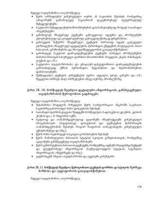 შედეგი თვალსაჩინოა, თუ მოსწავლე: 
 წერს თხზულებას კონკრეტული თემის ან საკითხის შესახებ, რომელშიც 
აანალიზებს განსახილველ საკითხთან დაკავშირებულ ალტერნატიულ 
შეხედულებებს; 
 საკუთარი შეხედულებების/მოსაზრებების დასასაბუთებლად მოჰყავს სათანადო 
136 
არგუმენტები; 
 განიხილავს მხატვრულ ტექსტში გამოკვეთილ იდეებსა და პრობლემებს 
ცხოვრებისეულ და ლიტერატურულ გამოცდილებაზე დაყრდნობით; 
 გამოკვეთს ნაწერში მხატვრული ტექსტის ძირითად იდეას ცალკეული 
ეპიზოდების, მხატვრული დეტალების, პერსონაჟთა ქმედების, მოტივაციის, მათი 
ხასიათის, გრძნობებისა და მსოფლმხედველობის გათვალისწინებით; 
 გამოხატავს საკუთარ დამოკიდებულებას ტექსტში ასახული პრობლემების 
მიმართ მისთვის სასურველი ფორმით (მოთხრობის, ნოველის, ესეის, ჩანახატის, 
ლექსის და ა.შ.); 
 საკუთარი თვალსაზრისისა და ემოციურ-ფასეულობითი დამოკიდებულების 
გამოსახატავად ქმნის პერსონაჟთა შედარებით და შეპირისპირებით 
დახასიათებებს; 
 შესწავლილი ტექსტის კონტექსტის (დრო, ადგილი, ეპოქა, გარემო და ა.შ.) 
შეცვლით თხზავს ახალ თხზულებას იმავე თემაზე, პრობლემაზე. 
ქართ. IX. 10. მ ო ს წ ავლეს შ ეუძლია დეტალურ ი ინ ფ ო რ მ აციის , გან ს ხვავებული 
თ ვალს აზრ ის ის წ ერ ილო ბ ით გადმ ო ცემ ა . 
შედეგი თვალსაჩინოა, თუ მოსწავლე: 
 შესაბამისი მოდელის მიხედვით წერს საინფორმაციო ანგარიშს საკამათო 
საკითხზე გამართული მინი-დისკუსიის შესახებ; 
 სათანადო ფორმის დაცვით შეადგენს მოსწავლეთა სადისკუსიო კლუბის, კლასის 
კრების და ა. შ. სხდომის ოქმს; 
 მკაფიოდ და თანამიმდევრულად აყალიბებს ინსტრუქციებს კონკრეტული 
ამოცანისთვის (მაგალითად, დისკუსიის და დებატების წარმართვის 
თანამიმდევრობის შესახებ; როგორ ჩაატაროს თანაკლასელმა კონკრეტული 
ექსპერიმენტი და სხვ.); 
 წერს მინი-რეპორტაჟს სასკოლო ღონისძიების შესახებ; 
 წერს მიმოხილვითი ხასიათის სტატიას სკოლის გაზეთისათვის, რომელშიც 
აყალიბებს განსხვავებულ თვალსაზრისებს; 
 წერს განმარტებითი ხასიათის ტექსტებს, რომლებშიც იყენებს სხვადასხვა ბეჭდურ 
და ელექტრონულ ინფორმაციას (საენციკლოპედიო სტატიას, საგაზეთო 
ინფორმაციას, ინტერნეტს და სხვ.); 
 გადმოსცემს სხვათა თვალსაზრისს და უკეთებს კომენტარს. 
ქართ. IX. 11. მოსწავლეს შეუძლია წერილობითი ტექსტის ფორმისა და სტილის შ ერ ჩ ევა 
მ იზნ ის ა და აუდიტო რ იის გათ ვალის წ ინ ებ ით . 
შედეგი თვალსაჩინოა, თუ მოსწავლე: 
 