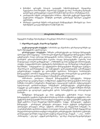  წინასწარ აგროვებს მასალას (ციტატებს ნაწარმოებებიდან, სხვადასხვა 
მკვლევართა მოსაზრებებს, ისტორიულ ფაქტებს და სხვ.), რომლებიც შეიძლება 
დასჭირდეს განსხვავებული თვალსაზრისების წერილობითი პრეზენტაციისას; 
 კითხულობს ნაწერს კორექტირების მიზნით, ასწორებს ტექნიკურ შეცდომებს, 
ლექსიკონის მიხედვით ამოწმებს ფორმებს; განმარტავს შესაძლო გაუგებარ 
ტერმინებს; 
 ხმამაღლა უკითხავს ნაწერს თანაკლასელს (მასწავლებელს, მშობელს) და მათი 
138 
შენიშვნების გათვალისწინებით ჩაასწორებს მას. 
პრ ო გრ ამ ის შ ინ აარ ს ი 
შედეგების მიღწევა შესაძლებელია მოცემული შინაარსის საფუძველზე: 
1 . ინფორმაციის გაგება, ანალიზი და შ ეფასება 
ლექსიკოლოგიური ასპექტები: სინონიმია და ანტონიმია; ფრაზეოლოგიზმები და 
მყარი შესიტყვებანი; ეტიმოლოგია. 
გრ ამ ატიკული ას პექტებ ი: ზმნური კონსტრუქციები და მარტივი წინადადება 
(ქართული ენის სპეციფიკა – ოთხი მთავარი წევრისგან შედგენილი წინადადება); ზმნის 
ცენტრალური როლი ქართულ წინადადებაში (პირთა მართვა); ზმნის დრო-კილოთა 
ფორმების ურთიერთმიმართების საკითხი რთულ წინადადებებში ("დროზე რომ 
მოვსულიყავი, სახლში დამხვდებოდი"...); ზმნისწინი და მისი ფუნქციები (მიმართულება, 
ასპექტი, სიტყვათწარმოება); ქვემდებარე-შემასმენლისა და მსაზღვრელ-საზღვრულის 
შეთანხმება; სახელდებითი და უქვემდებარო წინადადებების მხატვრული ფუნქცია; 
ინფორმაციის დამაზუსტებელი და სუბიექტური დამოკიდებულების გამომხატველი 
განკერძოებული სიტყვები და გამოთქმები (დანართი, ჩართული); ნომინალური 
წინადადებები, პირობით-შედეგობითი კონსტრუქციები; მონოტონური და დინამიური 
მეტყველებისთვის დამახასიათებელი სინტაქსური კონსტრუქციები. 
თხრობითი, კითხვითი, ძახილის წინადადებების სტრუქტურა; მარტივი 
გავრცობილი და გაუვრცობელი, თანწყობილი, ქვეწყობილი წინ ადადებების ძირითადი 
ნიშნები; სასაუბრო, სამეცნიერო, მხატვრული, ოფიციალურ -საქმიანი, პუბლიცისტური 
სტილისათვის დამახასიათებელი სინტაქსური კონსტრუქციები; განკერძოებული 
სიტყვები და გამოთქმები; პირდაპირი და ირიბი ნათქვამი; სასვენი ნიშნების ხმარება 
ციტირებისა და დიალოგის გადმოცემის დროს; მართლწერისა და ორთოგრაფიის 
ნორმები. 
შერწყმული წინადადება და მისი ფუნქციები; კავშირების როლი რთულ 
წინადადებაში; უკავშირო შეერთების მიზეზი და მიზანი; თანწყობის და ქვეწყობის არსი; 
ქვეწყობილ წინადადებებში მისათითებელი სიტყვებისა და წევრ-კავშირების ფუნქციები 
(წევრ-კავშირთა როლი მხატვრულ ნაწარმოებებში); სიტყვა - წინადადება - ტექსტი); 
წინადადება - გრამატიკის უმაღლესი ერთეული, ხოლო ტექსტის ლინგვისტიკის 
უმარტივესი ერთეული; აბზაცი. აღწერის, თხრობისა და მსჯელობის სინტაქსი. რა 
თავისებურებებია დამახასიათებელი თითოეული მათგანისთვის? მიზეზ-შედეგობრივი 
მსჯელობისთვის დამახასიათებელი სინტაქსური კონსტრუქციები, შესაბამისი კავშირები, 
გრამატიკული ფორმები, სპეციალური ლექსიკა (მაგალითად, „რადგან ... “; „თუ ... მაშინ“, 
„მაშასადამე...“, „ესე იგი“, „აქედან გამომდინარე...“ და სხვ.); ანალოგიაზე დამყარებული 
 