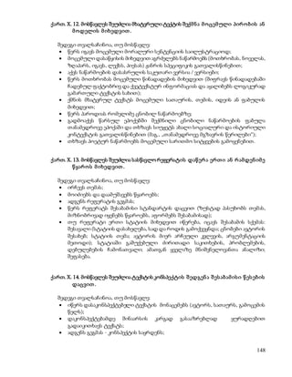 ქართ. X. 12. მოსწავლეს შეუძლია მხატვრული ტექტის შექმ ნ ა მ ო ცემ ული პირ ო ბ ის ან 
148 
მ ოდელის მ იხედვით . 
შედეგი თვალსაჩინოა, თუ მოსწავლე: 
 წერს იგავს მოცემული მორალური სენტენციის საილუსტრაციოდ; 
 მოცემული დასაწყისის მიხედვით აგრძელებს ნაწარმოებს (მოთხრობას, ნოველას, 
ზღაპარს, იგავს, ლექსს, პიესას) ჟანრის სპეციფიკის გათვალისწინებით; 
 აქვს ნაწარმოების დასასრულის საკუთარი ვერსია / ვერსიები; 
 წერს მოთხრობას მოცემული წინადადების მიხედვით (შიფრავს წინადადებაში 
ჩადებულ ფაქტობრივ და ქვეტექსტურ ინფორმაციას და აყალიბებს ლოგიკურად 
გამართული ტექსტის სახით); 
 ქმნის მხატვრულ ტექსტს მოცემული სათაურის, თემის, იდეის ან ფაბულის 
მიხედვით; 
 წერს პაროდიას რომელიმე ცნობილ ნაწარმოებზე; 
 გადმოაქვს წარსულ ეპოქებში შექმნილი ცნობილი ნაწარმოების ფაბულა 
თანამედროვე ეპოქაში და თხზავს სიუჟეტს ახალი სოციალური და ისტორიული 
კონტექსტის გათვალისწინებით (მაგ., „თანამედროვე მგზავრის წერილები“); 
 თხზავს პოეტურ ნაწარმოებს მოცემული სარითმო სიტყვების გამოყენებით. 
ქართ. X. 13. მოსწავლეს შეუძლია სასწავლო რეფერატის დაწ ერ ა ერ თ ი ან რ ამდენ იმ ე 
წ ყარ ო ს მ იხედვით . 
შედეგი თვალსაჩინოა, თუ მოსწავლე: 
 ირჩევს თემას; 
 მოიძიებს და დაამუშავებს წყაროებს; 
 ადგენს რეფერატის გეგმას; 
 წერს რეფერატს შესაბამისი სტანდარტის დაცვით (ზუსტად პასუხობს თემას, 
მიზნობრივად იყენებს წყაროებს, აფორმებს შესაბამისად); 
 თუ რეფერატი ერთი სტატიის მიხედვით იწერება, იცავს შესაბამის სქემას: 
შესავალი (სტატიის დასახელება, სად და როდის გამოქვეყნდა; ცნობები ავტორის 
შესახებ; სტატიის თემა; ავტორის მიერ არჩეული კვლევის, არგუმენტაციის 
მეთოდი); სტატიაში გაშუქებული ძირითადი საკითხების, პრობლემების, 
დებულებების ჩამონათვალი; ამათგან ყველაზე მნიშვნელოვანთა ანალიზი; 
შეფასება. 
ქართ. X. 14. მოსწავლეს შეუძლია ტექსტის კონსპექტის შ ედგენ ა შ ეს აბ ამ ის ი წ ეს ებ ის 
დაცვით . 
შედეგი თვალსაჩინოა, თუ მოსწავლე: 
 იწერს დასაკონსპექტებელი ტექსტის მონაცემებს (ავტორს, სათაურს, გამოცემის 
წელს); 
 დაკონსპექტებამდე შინაარსის კარგად გასააზრებლად ყურადღებით 
გადაიკითხავს ტექსტს; 
 ადგენს გეგმას - კონსპექტის საყრდენს; 
 