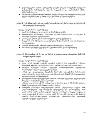  დაკონსპექტების დროს ფურცელზე ტოვებს ვრცელ მინდვრებს შემდგომი 
დამატებების, შენიშვნების, უცნობი სიტყვებისა და ტერმინების ახსნა- 
განმარტებისათვის; 
 მიმართავს ტექსტის პარაფრაზირებას, ანუ წერს საკუთარი სიტყვებით (რაც ხელს 
149 
უწყობს ინფორმაციის გააზრებას და, შესაბამისად, დამახსოვრებას). 
ქართ. X. 15. მოსწავლეს შ ეუძლია დაწ ერ ო ს გამ ო ხმ აურ ებ ა წ აკით ხულ წ იგნ ზე ან 
მ ხატვრ ულ ნ აწ არ მ ო ებზე . 
შედეგი თვალსაჩინოა, თუ მოსწავლე: 
 გადმოსცემს წაკითხულით აღძრულ შთაბეჭდილებებს; 
 წარმოადგენს პრობლემას, რომელიც დაინახა ნაწარმოებში; აკრიტიკებს ან 
იზიარებს ავტორის თვალსაზრისს; 
 გამოხატავს პერსონაჟთა მიმართ საკუთარ დამოკიდებულებას; 
 მსჯელობს იმის შესახებ, რა იყო კონკრეტულ ნაწარმოებში მისთვის მისაღები და 
რა - მიუღებელი; 
 ურთავს კომენტარებს მისთვის ყველაზე შთამბეჭდავ ადგილებს; 
 მოიხმობს ადგილებს ტექსტიდან საკუთარი აზრის დასასაბუთებლად. 
ქარ თ . X. 16. მ ო ს წ ავლეს შ ეუძლია წ ერ ის ს ტრ ატეგიებ ის გამ ო ყენ ებ ა ნ აწ ერ ის 
ო რ გან იზებ ის ათ ვის . 
შედეგი თვალსაჩინოა, თუ მოსწავლე: 
 თავს უყრის იდეებს (იყენებს იდეების გენერირების სხვადასხვა ტექნიკას: 
წყაროების კითხვას, „გონებრივ იერიშს“, ჟურნალისტურ კითხვებს და სხვ.); 
 წინასწარ აგროვებს მასალას (ციტატებს ნაწარმოებებიდან, მკვლევართა 
მოსაზრებებს, ისტორიულ ფაქტებს და სხვ.); 
 ირჩევს და კრიტიკულად შეაფასებს წყაროებს. გამოყენების შემთხვევაში 
აუცილებლად მიუთითებს მათ და იცავს მასალის დამოწმების წესებს: ციტირებას, 
პარაფრაზირებას, რეზიუმირებას; 
 კითხულობს ნაწერს კორექტირების მიზნით, ასწორებს შეცდომებს, ლექსიკონების 
მიხედვით ამოწმებს სიტყვათა ფორმებს; 
 ხმამაღლა უკითხავს ნაწერს თანაკლასელს (მასწავლებელს, მშობელს) და მათი 
შენიშვნების გათვალისწინებით ჩაასწორებს მას; 
 საბოლოო ვარიანტის რედაქტირების დროს გადაიკითხავს ნაწერს იმის 
გადასამოწმებლად, თუ რამდენად ლოგიკურად და გამართულად არის 
გადმოცემული აზრი და ჩაანაცვლებს უკეთესი ვარიანტით / შეუცვლის ადგილს; 
 იცავს ციტირების წესებს (ციტატას სვამს ბრჭყალებში, მიუთით ებს წყაროს: 
ავტორს, წიგნის/პუბლიკაციის დასახელებას, გამომცემლობას, გამოცემის 
ადგილსა და წელს, გვერდს/ებს). 
 