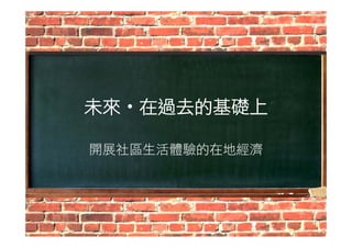 未來‧在過去的基礎上 
開展社區生活體驗的在地經濟 
 