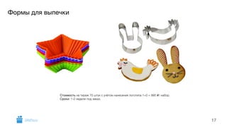 Формы для выпечки 
17 
Стоимость на тираж 70 штук с учётом нанесения логотипа 1+0 = 990 i/ набор. 
Сроки: 1-2 недели под заказ. 
GiftsPro.ru 
 