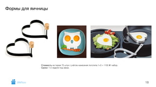 Формы для яичницы 
18 
Стоимость на тираж 70 штук с учётом нанесения логотипа 1+0 = 1100 i/ набор. 
Сроки: 1-2 недели под заказ. 
GiftsPro.ru 
 