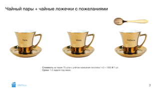 Чайный пары + чайные ложечки с пожеланиями 
3 
Папа Мама Ребенок 
Стоимость на тираж 70 штук с учётом нанесения логотипа 1+0 = 1500 i/1 шт. 
Сроки: 1-2 недели под заказ. 
GiftsPro.ru 
 