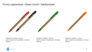 4 
Ручка шариковая «Green touch» бамбуковая 
Материал: бамбук, пластик 
Цвета: красный, оранжевый, зеленый, 
черный 
Материал: бамбук, пластик 
Цвета: красный, оранжевый, зеленый, 
черный 
Материал: бамбук, пластик 
Цвета: красный, оранжевый, зеленый, 
черный 
GiftsPro.ru 
 