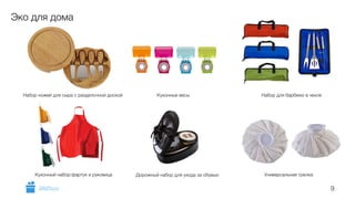 9 
Эко для дома 
Набор ножей для сыра с разделочной доской Кухонные весы Набор для барбекю в чехле 
Кухонный набор:фартук и руковица Дорожный набор для ухода за обувью 
Универсальная грелка 
GiftsPro.ru 
 