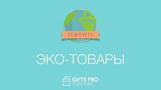 ECO GIFTS 
ЭКО-ТОВАРЫ 
 