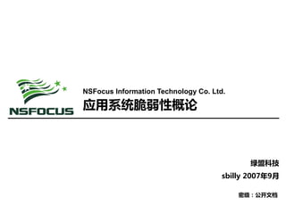应用系统脆弱性概论 
绿盟科技 
sbilly2007年9月 
NSFocus Information Technology Co. Ltd. 
密级：公开文档  