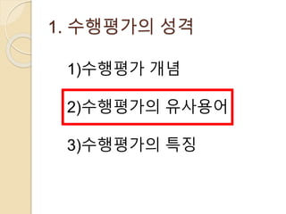 1. 수행평가의 성격 
1)수행평가 개념 
2)수행평가의 유사용어 
3)수행평가의 특징 
 