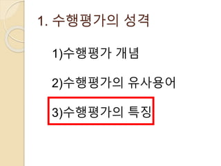 1. 수행평가의 성격 
1)수행평가 개념 
2)수행평가의 유사용어 
3)수행평가의 특징 
 