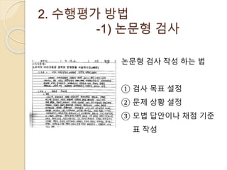 2. 수행평가 방법 
-1) 논문형 검사 
논문형 검사 작성 하는 법 
① 검사 목표 설정 
② 문제 상황 설정 
③ 모법 답안이나 채점 기준 
표 작성 
 