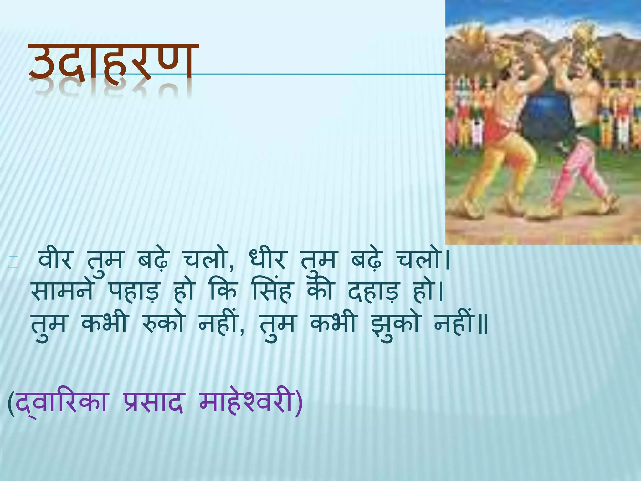 उिाहरण 
वीर िुम बढ़े चलो, धीर िुम बढ़े चलो। 
सामने पहाड़ हो कक भसहं की िहाड़ हो। 
िुम कभी रुको नहीं, िुम कभी िुको नहीं॥ 
(द्वाररका प्रसाि माहेश्वरी) 
 