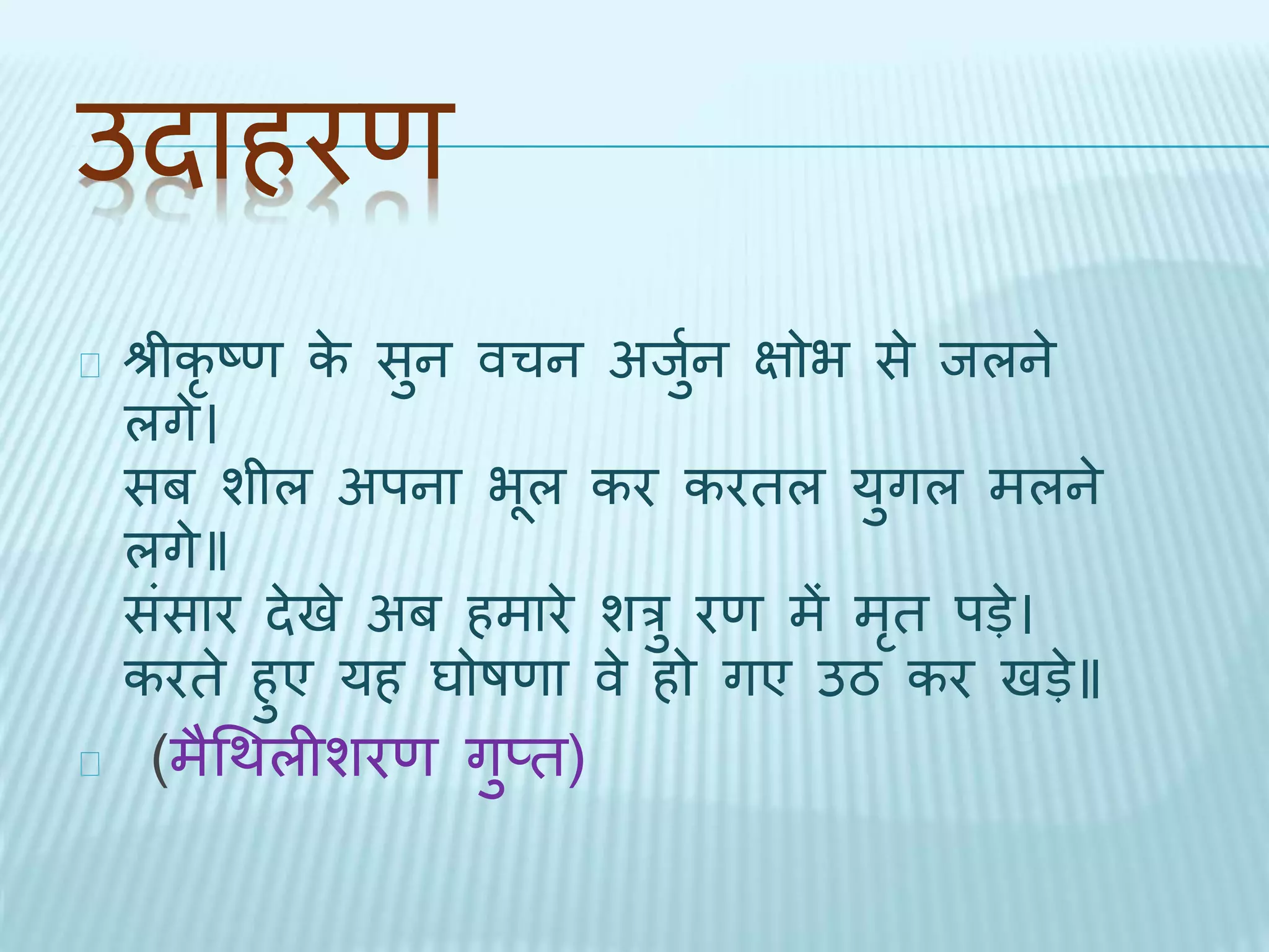 उिाहरण 
श्रीकृष्ण के सुन वचन अिुथन िोभ से िलने 
लगे। 
सब शील अपना भूल कर करिल युगल मलने 
लगे॥ 
संसार िेिे अब हमारे शरु रण में मृि पड़े। 
करिे हुए यह घोषणा वे हो गए उठ कर िड़े॥ 
(मैधर्लीशरण गुप्ि) 
 