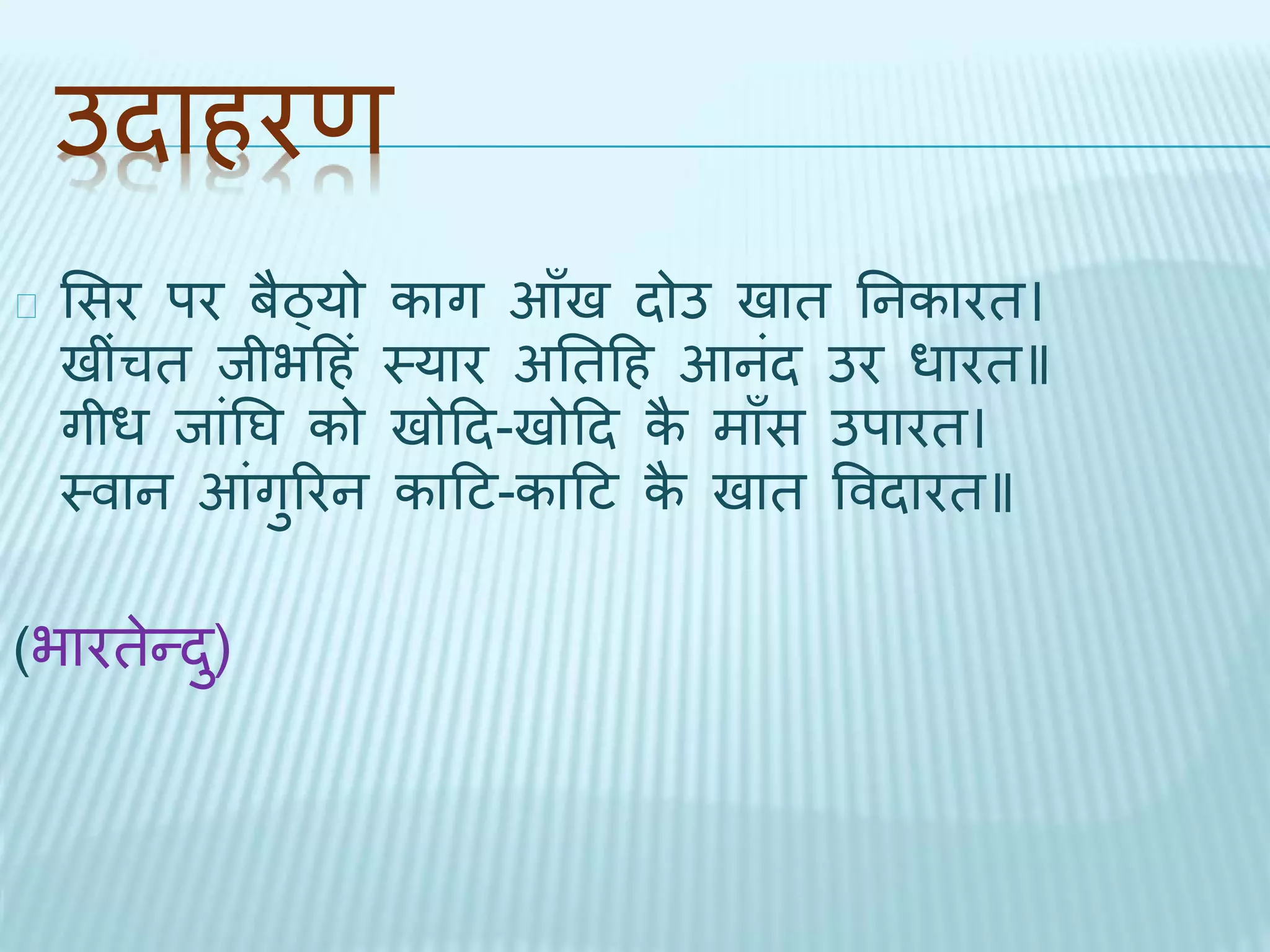 उिाहरण 
भसर पर बैठ्यो काग आँि िोउ िाि तनकारि। 
िींचि िीभदहं थयार अतिदह आनंि उर धारि॥ 
गीध िांतघ को िोदि-िोदि कै माँस उपारि। 
थवान आंगुररन कादट-कादट कै िाि वविारि॥ 
(भारिेन्िु) 
 
