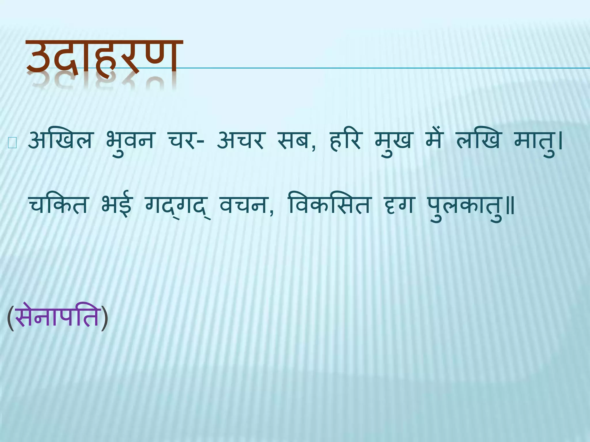 उिाहरण 
अखिल भुवन चर- अचर सब, हरर मुि में लखि मािु। 
चककि भई गद्गद् वचन, ववकभसि दृग पुलकािु॥ 
(सेनापति) 
 