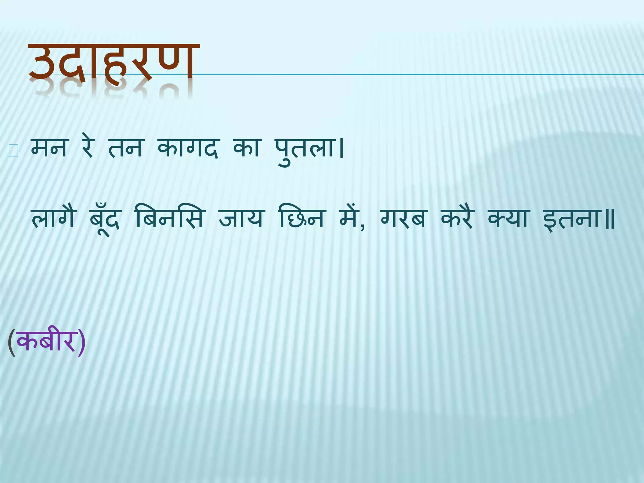 उिाहरण 
मन रे िन कागि का पुिला। 
लाग ैबँूि बबनभस िाय तछन में, गरब करै क्या इिना॥ 
(कबीर) 
 