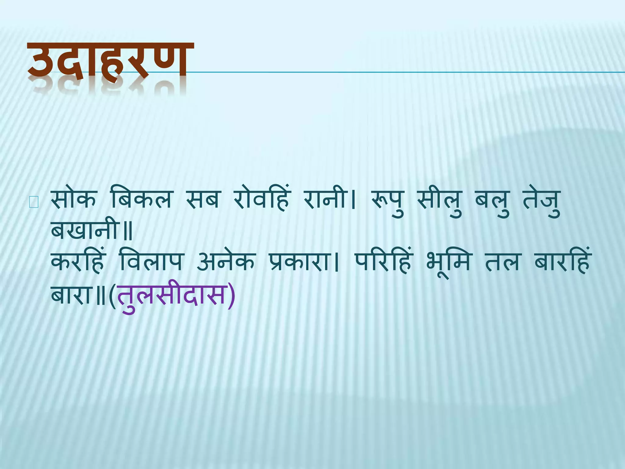 उदाहरण 
सोक बबकल सब रोवदहं रानी। रूपु सीलु बलु िेिु 
बिानी॥ 
करदहं ववलाप अनेक प्रकारा। पररदहं भूभम िल बारदहं 
बारा॥(िुलसीिास) 
 