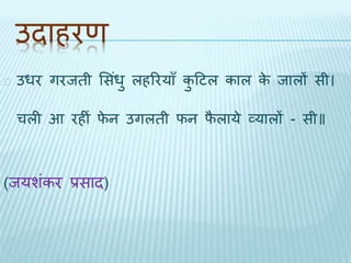 उिाहरण 
उधर गरििी भसधं ुलहररयाँ कुदटल काल के िालों सी। 
चली आ रहीं िेन उगलिी िन िैलाये व्यालों - सी॥ 
(ियशंकर प्रसाि) 
 