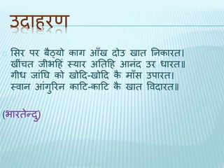 उिाहरण 
भसर पर बैठ्यो काग आँि िोउ िाि तनकारि। 
िींचि िीभदहं थयार अतिदह आनंि उर धारि॥ 
गीध िांतघ को िोदि-िोदि कै माँस उपारि। 
थवान आंगुररन कादट-कादट कै िाि वविारि॥ 
(भारिेन्िु) 
 
