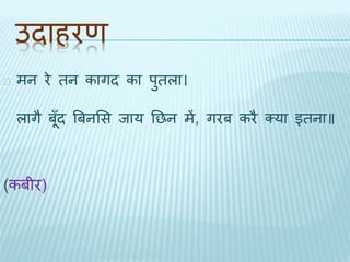 उिाहरण 
मन रे िन कागि का पुिला। 
लाग ैबँूि बबनभस िाय तछन में, गरब करै क्या इिना॥ 
(कबीर) 
 