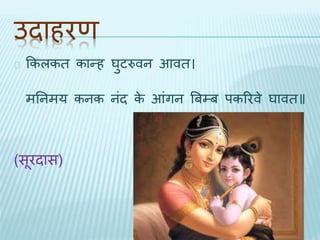 उिाहरण 
ककलकि कान्ह घुटरुवन आवि। 
मतनमय कनक नंि के आंगन बबम्ब पकररवे घावि॥ 
(सूरिास) 
 
