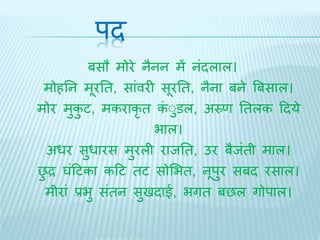 पि 
बसौ मोरे नैनन में नंिलाल। 
मोहतन मूरति, सांवरी सूरति, नैना बने बबसाल। 
मोर मुकुट, मकराकृि कंुुडल, अस्र्ण तिलक दिये 
भाल। 
अधर सुधारस मुरली रािति, उर बैिंिी माल। 
छुद्र घंदटका कदट िट सोभभि, नूपुर सबि रसाल। 
मीरां प्रभु संिन सुििाई, भगि बछल गोपाल। 
