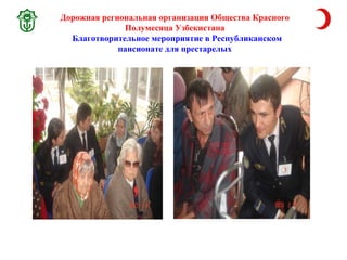Дорожная региональная орг анизация Общества Красного 
Полумесяца Узбекистана 
Благотворительное мероприятие в Республиканском 
пансионате для престарелых 
 