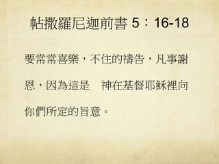 帖撒羅尼迦前書5：16-18 
要常常喜樂，不住的禱告，凡事謝 
恩，因為這是神在基督耶穌裡向 
你們所定的旨意。 
 