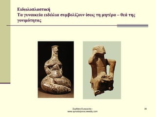 Σερδάκη Ευαγγελία - www.synodoiporos.weebly.com 
30 
Ειδωλοπλαστική Τα γυναικεία ειδώλια συμβολίζουν ίσως τη μητέρα – θεά της γονιμότητας  