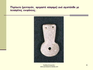 Σερδάκη Ευαγγελία - www.synodoiporos.weebly.com 
35 
Περίαπτο (μενταγιόν, κρεμαστό κόσμημα) από σχιστόλιθο με λειασμένες επιφάνειες.  