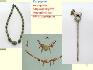 ΣΕΡΔΑΚΗ ΕΥΑΓΓΕΛΙΑ - Ο ΚΥΚΛΑΔΙΚΟΣ ΠΟΛΙΤΙΣΜΟΣ 
19 
Και μερικά κοσμήματα : ασημένια περόνη (παραμάνα) και λίθινα περιδέραια  
