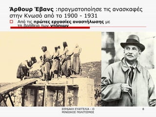 ΣΕΡΔΑΚΗ ΕΥΑΓΓΕΛΙΑ - Ο ΜΙΝΩΙΚΟΣ ΠΟΛΙΤΙΣΜΟΣ 
8 
Άρθουρ Έβανς :πραγματοποίησε τις ανασκαφές στην Κνωσό από το 1900 - 1931 
Από τις πρώτες εργασίες αναστήλωσης με τη βοήθεια των ντόπιων  