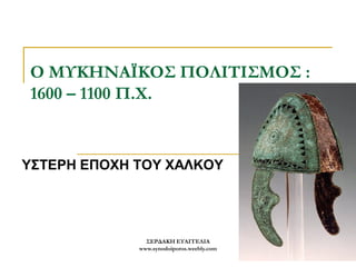 ΣΕΡΔΑΚΗ ΕΥΑΓΓΕΛΙΑ 
www.synodoiporos.weebly.com 
1 
Ο ΜΥΚΗΝΑΪΚΟΣ ΠΟΛΙΤΙΣΜΟΣ : 1600 – 1100 Π.Χ. 
ΥΣΤΕΡΗ ΕΠΟΧΗ ΤΟΥ ΧΑΛΚΟΥ  