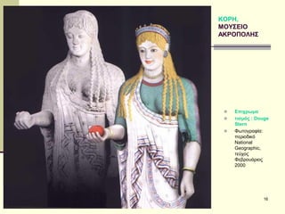ΣΕΡΔΑΚΗ ΕΥΑΓΓΕΛΙΑ - Η ΑΡΧΑΪΚΗ ΤΕΧΝΗ 
16 
ΚΟΡΗ, ΜΟΥΣΕΙΟ ΑΚΡΟΠΟΛΗΣ 
Επιχρωμα 
τισμός : Douge Stern 
Φωτογραφία: περιοδικό National Geographic, τεύχος Φεβρουάριος 2000  