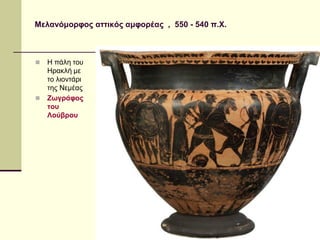 ΣΕΡΔΑΚΗ ΕΥΑΓΓΕΛΙΑ - Η ΑΡΧΑΪΚΗ ΤΕΧΝΗ 
25 
Μελανόμορφος αττικός αμφορέας , 550 - 540 π.Χ. 
Η πάλη του Ηρακλή με το λιοντάρι της Νεμέας 
Ζωγράφος του Λούβρου  