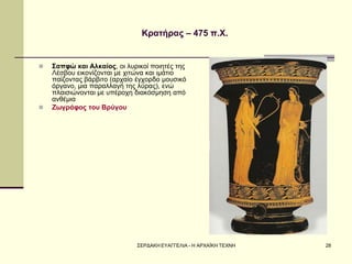 ΣΕΡΔΑΚΗ ΕΥΑΓΓΕΛΙΑ - Η ΑΡΧΑΪΚΗ ΤΕΧΝΗ 
28 
Κρατήρας – 475 π.Χ. 
Σαπφώ και Αλκαίος, οι λυρικοί ποιητές της Λέσβου εικονίζονται με χιτώνα και ιμάτιο παίζοντας βάρβιτο (αρχαίο έγχορδο μουσικό όργανο, μια παραλλαγή της λύρας), ενώ πλαισιώνονται με υπέροχη διακόσμηση από ανθέμια 
Ζωγράφος του Βρύγου  