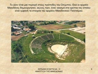 ΣΕΡΔΑΚΗ ΕΥΑΓΓΕΛΙΑ - Η ΑΝΑΠΤΥΞΗ ΤΗΣ ΜΑΚΕΔΟΝΙΑΣ 
6 
Το Δίον είναι μια περιοχή στους πρόποδες του Ολύμπου. Εκεί οι αρχαίοι Μα...