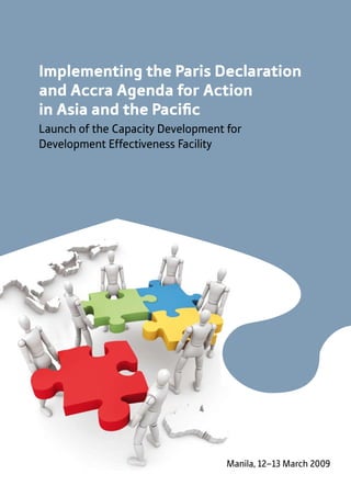 Implementing the Paris Declaration 
and Accra Agenda for Action 
in Asia and the Pacific 
Launch of the Capacity Development for 
Development Effectiveness Facility 
Manila, 12–13 March 2009 
 