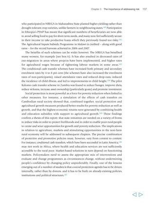 Chapter 3 The importance of addressing risk 109 
Fourth, putting a proper appreciation of risks and shocks at the centre of a new agenda 
for rural growth and poverty reduction requires a multi-pronged approach.On the one hand, 
this involves strengthening the capacity of poor rural people to manage risk: 
supporting and scaling up the strategies and tools that they already use for risk 
management and for coping, and helping them to develop new ones. On the other 
hand, it requires that the environment they face be made less risky. This involves 
better governance of the risk environment, particularly concerning changes in markets 
and in the natural environment, but also concerning poor rural people’s health 
capabilities, and the right to enjoy security from conflict. Areas of particular focus 
include: strengthening community-level organizations and assisting them to identify 
new mechanisms of social solidarity; promoting the expansion and deepening of 
systems for delivering a range of financial services to poor rural people; and providing 
social protection to the most vulnerable. When well designed, such programmes can 
reduce the risk that many households face and enable them to invest in more 
profitable income-generating activities. 
  
 