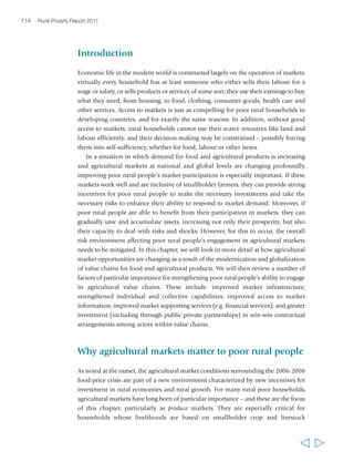 Nyabyumba United Farmers Group received external 
substantial support to get to the point where it could 
become a supplier of potatoes to Nando’s fast food 
restaurants in Kampala. Having done so, its members, 
60 per cent of whom are women, have gone from 
being reliant on off-farm labour and farming for 
their household food needs, to becoming 
specialized, fully commercialized producers who are 
able to use the income they earn to purchase their 
food needs.150 In Kenya too, a well-functioning dairy 
market has made it possible for smallholder 
producers on very small holdings to fully 
commercialize their production systems, zero-graze 
their animals using bought-in fodder and produce 
milk first and foremost for the Nairobi market.151 
Producing market-oriented crops can also enable 
poor farming households to earn the income they 
need to purchase inputs for food crop production. 
Improved and less risky market access thus provides 
an important incentive for increased on-farm 
investment and higher productivity. 
Agricultural produce markets typically work better 
when they are competitive, when they are served by 
good transport and communications infrastructure, 
when information flows freely among participants, 
when access is unrestricted, when power asymmetries 
among participants are low, and when supply and 
demand do not fluctuate wildly. Unfortunately, such 
circumstances rarely apply. Poor smallholder farmers 
typically have limited amounts of produce to sell, 
116 Rural Poverty Report 2011 
“We don’t carry the pineapples to 
Chachapoyas by ourselves because 
we need to have trucks or big vans for 
that; besides, the highway is bad, and 
as we don’t want the fruits to get 
spoiled, we collect them all and sell 
them to the Huambinos [people from 
the neighbouring province of Huambo].” 
José del Carmen Portocarrero Santillán, 
male, 82 years, Peru 
and what they have may be only occasional or of low value or quality. They face high 
transport costs, are often dependent on buyers coming to them, lack information on 
market prices beyond their nearest small town and typically need cash from sales 
immediately. This creates high levels of risk and uncertainty for smallholder producers 
and high transaction costs for buyers, in a situation that is typically characterized by 
low trust between the two sides. 
Many value chains for food and agricultural products involve many intermediaries 
between producer and consumer, and at each step there are further risks and 
transaction costs, all of which reduce market efficiency. Market power is rarely equally 
distributed along the value chain, and this enables the more powerful to pass costs 
  
“About eight or nine people hire a 
vehicle collectively. If a single person 
transports the loquat then the expense 
on it is too high. A single person 
cannot afford the 500 rupees fare to 
Abbottabad market.” 
Muhammad Naveed, 
male, 22 years, Pakistan 
 