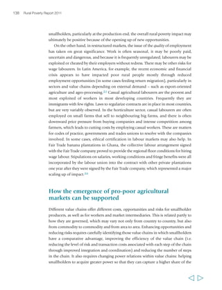 140 Rural Poverty Report 2011 
BOX 14 Ghana’s cocoa marketing board 
role to play in ensuring the good governance that is essential for the smooth, fair and 
effective operation of markets. 
NGOs and donors can also play key roles in supporting smallholder farmers to 
engage in product markets on more equitable terms, and to realize the best price 
possible for their produce. Smallholders need significantly enhanced capacities, 
organization and assets to produce for markets with rapidly evolving standards. 
Private-sector market intermediaries at all levels, from small businesses and 
microenterprises to global corporations, need support to expand, to focus their 
business relations on smallholder producers and to create employment opportunities 
in agricultural markets. Some NGOs may be well placed to do this. Donors can 
encourage and support the emergence of public-private partnerships around 
agricultural markets (box 15). In many cases, aid agencies and NGOs can also play 
an important role as honest brokers, building trust by bringing together different 
parties – producer organizations, private-sector representatives and governments – to 
share their perspectives and identify issues of common interest. 
There are many examples of innovative multi-actor collaborative relationships 
involving the private sector, NGOs and governments.220 Yet intermediation remains 
a scarce factor in linking small producers (or labourers) successfully with markets – 
especially in Africa and the Middle East. Many NGOs in particular have lacked the 
business skills and models required for success, and they have given insufficient 
attention to creating the conditions for smallholder producers to engage in 
sustainable business relations with markets. What is critical is that, in assisting 
smallholders to engage profitably in value chains, the roles played by external actors, 
such as governments, donors and NGOs, are catalytic and enable, rather than 
substitute for, private sector commercial relations. These roles are likely to change 
significantly as value chains develop: when a sector or specific chain is only slowly 
or very partially becoming integrated into restructured markets, for instance, stimulus 
  
Resisting calls for liberalization in the 1980s, 
Ghana, the world’s second largest producer of 
cocoa, defended the value of its cocoa 
marketing board (COCOBOD). However, it 
liberalized small portions of the cocoa supply 
chain while streamlining COCOBOD’s operations 
so as to reduce its bloated costs and other 
implied taxes. Between the mid-1980s and early 
2000s, COCOBOD reduced its workforce from 
100,000 to 10,500; it spun off non-core 
activities to more appropriate government 
ministries; its rigorous quality-control 
procedures have ensured that Ghana’s cocoa 
continues to earn a premium on world markets; 
and it has significantly increased the share 
of the export price that goes to smallholder 
cocoa producers, using forward contracts to 
stabilize prices. 
Source: IISD (2008) 
 