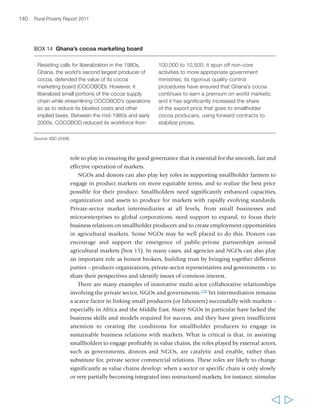 142 Rural Poverty Report 2011 
interventions may be required from third parties, including pilot projects with 
public-private partnerships. As value chains evolve, however, donors and NGOs 
should play a far more limited role, to allow for sustainable commercial relations 
and avoid market distortions. 
Key messages from this chapter 
First, agricultural markets are essential for economic growth and for rural poverty 
reduction, but participation in these markets is often uncertain, risky and less profitable 
than it could be for small rural producers. Rewards, costs and risks are all context and 
value chain specific, and they vary for different producers (depending for instance on 
location, gender, individual capabilities, assets and organization). However, it is 
generally a challenge for poor rural people to seize rewarding opportunities in produce 
markets and to manage the attached risks well, whether as smallholder producers or 
as workers in agricultural value chains. As a result, it is not enough to invest in developing 
new market opportunities for smallholders and other poor rural people; the challenges and 
risks they face in seizing these opportunities also need to be at the centre of attention. 
Second, agricultural produce markets have undergone profound transformations 
in the past two or three decades, in terms of the scale and nature of demand, the 
organization of supply or the market governance. At the national level, there is a trend 
towards increasing demand for agricultural products, including high-value ones, with 
much of the demand coming from urban areas. Agricultural value chains have 
become restructured towards greater integration and/or coordination, although 
differently and to varying degrees across chains and contexts. In most countries, 
modern value chains and markets are growing in scope and importance. They are 
typically better organized, coordinated, and have higher quality and quantity 
standards (and therefore higher entry costs) than traditional markets. While in many 
cases they coexist with traditional markets, restructured or modern markets and value chains 
represent a new environment for smallholders both in terms of new, profitable opportunities 
and in terms of higher entry costs and risks of marginalization. 
Third, agricultural produce markets have changed at the global level. Global and, 
in some cases, regional value chains are becoming more integrated, often with 
growing centralization of control by a relatively small number of firms. The map of 
global trade in agriculture also has been changing, with some fast-rising economies 
playing a growing role. Within global markets, smallholders from poor countries 
remain by and large disadvantaged because of high transaction costs, entry barriers 
and large power asymmetries. However, some global value chains can offer important 
opportunities to smallholders and poor rural people working in other links in the 
chains. While domestic modern markets are likely to offer greater, broader and more 
  
 