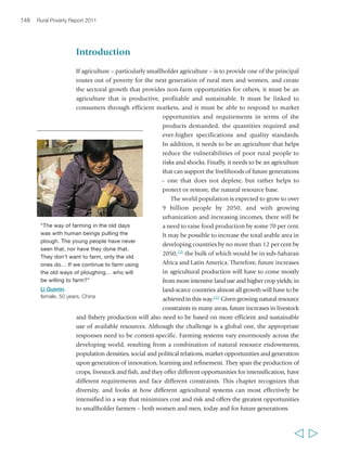 Chapter 5 Sustainable agricultural intensification 151 
Asia (between 3 and 4 per cent per year). Today, most meat and eggs produced 
globally are produced in developing countries. Production growth has been made 
possible by cheap inputs (including grains for feeds), technological change and gains 
in scale efficiency, all of which have resulted in lower prices for livestock products 
and stimulated rapidly growing demand among urban consumers.230 However, much 
of the increased production has come from vertical integration, which has sometimes 
led to the marginalization of small-scale and subsistence livestock production. 
Asia has seen the greatest transformation of production systems: poultry and pig 
production have both witnessed rapid growth and vertical integration. In the 1990s, 
production in these subsectors almost doubled in China, Thailand and Viet Nam, 
and by 2001 these countries produced one-third of the chickens and half of the pigs 
in the world. The dairy sector too has grown rapidly, particularly in countries with a 
strong tradition in this area, like India and Pakistan. Here, however, smallholders 
with two to five cows (or buffalos) remain dominant, supplying about 80 per cent of 
the regional milk market. 
While increased agricultural productivity in developing countries has required more 
than improved seed varieties, these have been fundamental to those increases: in the 
1980s and 1990s, improved varieties are estimated to have accounted for half the 
yield growth.231 Poor consumers have been significant beneficiaries – without the 
yield increases achieved in the 1980s-1990s, world cereal prices would have been 
18 to 21 per cent higher in 2000, calorie availability would have been lower and more 
children would have been malnourished; more forests would have been cut down 
for less productive agriculture. Productivity growth has been greater for the three 
major crops (rice, wheat and maize) than for the other, largely rainfed crops that many 
poor rural people produce and consume. However, high-yielding varieties have been 
developed for other important food crops, including sorghum, millet, cassava, 
potatoes and beans. Over the past 40 years, public breeding programmes have 
released over 8,000 varieties, and private seed companies have also become significant 
sources of hybrid seeds for some crops. 
Recent advances in agricultural biotechnology have provided many benefits to 
farmers – including smallholders in developing countries. Tissue culture has 
revolutionized the production of disease-free planting material of vegetatively 
propagated crops, and the breeding of new crop varieties has become less hit and 
miss, thanks to marker-assisted selection using marker genes. However, much recent 
discussion on improved crop varieties has focused on the development and use of 
genetically modified organisms (GMOs). The first generation of GMOs were 
engineered by introducing genes to impart pest and/or herbicide resistance in the 
crop, and initially, genetically engineered seed was available only for maize, soya, 
cotton and oilseed rape. The first GMO crops were planted in 1996, and by 2009 
the area under cultivation of GMOs had reached over 130 million hectares in 
  
 
