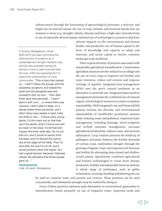 Chapter 5 Sustainable agricultural intensification 161 
matter and better pest and weed control through in-field biodiversity and reduced 
pesticide use. 
What sustainable agricultural intensification can bring 
to poor rural people 
For poor rural women and men, farming – crop and livestock production and 
aquaculture – has to deliver food, incomes and decent employment, as well as provide 
a safety net and a tool to cope with risk. In addition, small farmers manage a large 
share of the world’s ecosystem resources, which they should be able to hand on to 
their children in as good or better shape than they received it. For all these reasons, 
sustainable agricultural intensification is very relevant to their interests, and all of 
the practices described above can, under the right circumstances, contribute to 
maximizing the economic and environmental sustainability of their farming systems. 
That there are so many examples of smallholder farmers using practices associated 
with sustainable intensification – both traditional and new – provides clear evidence 
of their value and relevance. 
Smallholder farmers may be more or less able and willing to invest in their 
production system; they have different assessments of the risk involved, different 
capacity to handle risk and different levels of knowledge. They may also have different 
priorities regarding what each approach can bring – increased yields, greater resilience 
to climatic variation or to pests, lower costs, reduced labour. Men and women will 
have different perspectives in terms of what they see as priorities: women may look 
for different qualities in crops, and they are likely to have a particular interest in 
approaches that reduce drudgery, improve water availability for farm and household 
use, or are of particular value for them for economic or nutrition purposes (e.g. small 
livestock rearing). Sustainable agricultural intensification must provide a menu of 
options tailored to the specific opportunities and constraints of different farmers – 
men and women. Some practices may involve increased labour, which may fall 
particularly on women: in Burkina Faso, for example, half the women involved in 
the construction of stone bunds indicated that the bunds added to their workload.258 
Hence, not all practices will be easily adopted by labour-scarce households. Yet as we 
saw in chapter 2, most rural households are only part-time farmers; the rest of the 
time they engage in a range of non-farm activities. If sustainable intensification 
approaches, linked to remunerative market opportunities, are able to succeed in 
reducing risk and improving the profitability of agriculture, then households may be 
increasingly willing to dedicate a greater share of their labour to it – effectively, to 
become increasingly specialized as farmers. 
One key characteristic of sustainable agricultural intensification is that the 
knowledge required is generally greater than in most conventional approaches. 
Sustainable agriculture has, in fact, been defined as a ‘social learning’ approach rather 
  
 