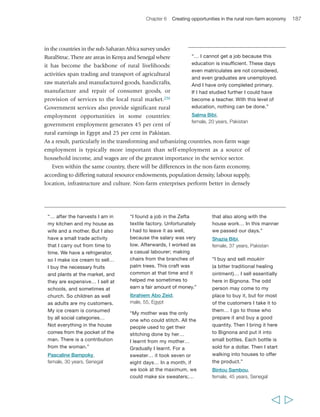 190 Rural Poverty Report 2011 
100 
80 
60 
40 
20 
(per cent living on US$1.25/day) 
150 kilometres.307 However, the pattern is not a uniform one: the extent to which 
urbanization creates jobs and absorbs labour from rural areas is very heterogeneous. 
Improved transportation means that rural-to-urban commuting has become a reality: 
in some densely settled Asian and Latin American countries it has become a 
significant phenomenon. These opportunities are opening up in many countries, 
though probably not in the poorest, and for many people, though probably not for 
the poorest, since they typically lack the skills to take advantage of these 
opportunities. Many of the poorest people live far from urban centres, and many are 
also affected by discrimination in labour markets. 
A second linked driver of change is liberalization and globalization. In different 
contexts, they may represent a threat to existing rural manufacturers and services but 
they also offer new opportunities for some rural suppliers or rural-based industries. 
The upgrading and integration of agricultural value chains and the associated 
concentration of processors, wholesalers and retailers have displaced many small rural 
businesses – from brokers to retailers, particularly in Latin America. Particularly in 
poorer countries, the products of traditional or artisanal manufacturers cannot 
compete with mass-produced, low-cost imports; the clothes that used to be made by 
rural tailors have been replaced by cheap, second-hand clothes from the north. On 
the other hand, new jobs can be created as new types of rural activity sprout up. 
Increasingly, these may be geared towards the export market: they range from local 
  
FIGURE 13 Rural poverty incidence and dispersed urbanization 
0 10 20 30 40 50 60 70 80 
0 
Incidence of rural poverty 
Population living in urban centres of less than 500 000 people as percentage 
of total population (excluding those in large urban centres) 
Sources: Human Development Reports, UNDP: 1991, 1992, 2006, 2007/2008 and 2009 editions, statistical 
annexes; IFAD: Rural Poverty Report, 1991, statistical annexes306 
 