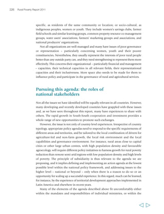Chapter 7 What needs to be done, and how? 229 
Investment in agriculture and the larger rural non-farm economy remains well 
below needed levels however, and the momentum created by these recent initiatives 
must be maintained and built upon, so as to ensure a sustained flow of development 
funding to the rural sector and provide win-win solutions for climate change 
mitigation and poor rural people. This report outlines a proposed agenda that not 
only reflects the growing international commitment, but also offers it a potential 
operational reality and the basis for the development of concrete initiatives. It is also 
aligned with the work that development agencies are already carrying out on issues 
such as better linking small farmers and other small rural producers to markets, or 
piloting PES mechanisms or supporting rural microfinance; and the interest that some 
agencies have already shown for issues such as sustainable agricultural intensification, 
youth, vocational training, rural employment creation, productive safety nets and 
sustainable energy.348 
In pursuing this agenda, two key issues require attention. First, the distorted 
global regime for trade in agricultural products, with its roots in the agricultural 
subsidies of OECD countries, remains a major problem. It does not work in the 
interests of poor rural producers in developing countries, and it actually makes many 
of them poorer. Advocacy work, based on rigorous research, is needed to inform 
international policy debates and negotiations on trade arrangements affecting 
agricultural products, and to shape the terms on which small rural producers are 
integrated into dynamic markets and their prospects for food security, whether as 
producers or as consumers. Above all, however, and from OECD countries in 
particular, there is a real need for greater coherence between their international 
commitments and aid policies on one hand, and their positions on trade issues on 
the other. Second, the current global aid architecture in general, and the aid 
effectiveness agenda specifically, have not yet shown great success in the agricultural 
sector or in reducing rural poverty,349 and they must be reformed if they are to better 
respond to the substantial challenges presented in this report. As a starting point, the 
agenda supported in this report now needs to be promoted in global fora such as 
forthcoming UNFCCC conferences, and the Fourth High-Level Forum on Aid 
Effectiveness, to be held in Seoul, Republic of Korea in 2011. 
There remains a pressing need for donors to work together on key issues. Bodies 
such as the Global Forum on Agricultural Research and the newly established 
Global Forum for Rural Advisory Services provide important opportunities for 
stakeholders with interests in these key issues to come together to pursue aspects of 
this agenda. No less important, neglected or low priority issues such as rural 
education need to be taken up again by the donor community and reflected in higher 
levels of investment. Some of that support needs to be provided at the global level, 
for example, to support the research work of the recently reformed Consultative 
Group on International Agricultural Research (CGIAR) on sustainable agricultural 
  
 