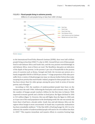 50 Rural Poverty Report 2011 
1979-81 
1990-92 
2000-02 
1995-97 
2008 
2009 
2010 
2004-06 
numbers of hungry people, and achieving the goal is likely to be increasingly difficult 
in an environment characterized by higher food prices, insufficient support to 
smallholder agriculture in many countries, climate change and increasing water scarcity. 
Children are disproportionately among the malnourished, a fact that has severe 
consequences for their future development and that of their households and societies. 
In all developing regions children in rural areas are more likely to be hungry than 
children living in cities and towns. In 2008, the ratio was 1.4 underweight rural 
children for every 1 underweight urban child in South Asia and sub-Saharan Africa; 
around 2.5:1 in Latin America and the Caribbean, and in the Middle East; and in 
East Asia, where the ratio was most unbalanced, children in rural areas were almost 
five times as likely to be underweight as children in urban areas.32 Child malnutrition 
is highly correlated with gender inequalities at the household level, and linked to 
other factors such as poor availability of safe water and sanitation infrastructure. 
The 2008 WDR developed a typology of developing countries according to how 
they rely on agriculture as a source of growth and an instrument for poverty 
reduction.33 This yielded three types of countries: agriculture-based, transforming and 
urbanizing. There are considerable structural differences across these country types: 
GDP per capita ranges from US$380 in agriculture-based to US$1,070 in transforming 
and US$3,490 in urbanizing countries, while the share of agriculture in GDP declines 
from 29 per cent in agriculture-based to 13 per cent in transforming and only 6 per cent 
in urbanizing countries. There are also important differences in performance within 
the WDR categories, specifically in terms of levels of hunger and progress in reducing 
  
FIGURE 5 Number of undernourished people in the world 
(Millions of people) 
1969-71 
1970 1980 1990 2000 2010 
1 050 
1 000 
950 
900 
850 
800 
750 
Source: FAO (2009c); FAO (2010c) 
 