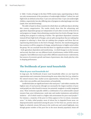 Chapter 2 The state of rural poverty today 53 
  
delta lowlands.38 Similar findings apply in other parts of Asia. In Latin America as well, 
rural poverty tends to be very unequally distributed in spatial terms, which is the 
result of a long history of the poor being pushed into areas of low agricultural 
potential, which have subsequently received only limited public investments. In many 
countries, these are also the areas where indigenous peoples are concentrated today, 
which contributes to their over-representation among the poor. 
A profile of poor households in 15 countries in Africa, Asia, Eastern Europe and 
Central Asia, and Latin America and the Caribbean (the Rural Income Generating 
Activities – or RIGA – database)39 yields a consistent picture across countries, showing 
that, compared with non-poor households, poor rural households generally have more 
members, a greater share of dependents (non-working age), less education, less land and 
less access to running water and electricity. Depending on circumstance, rural 
households can derive their incomes from a range of sources: from their own on-farm 
production (crops and livestock), from employment (agricultural and non-agricultural), 
from self-employment and from transfers, including remittances and social transfers. 
The households of Pascaline and Muhammad, whose testimonies introduced the 
chapter, are engaged in numerous activities to secure their livelihoods. Indeed, 
diversified income sources are virtually the norm among poor rural households, and 
diversification is often a key aspect of households’ strategies to reduce and manage 
risks of failure in any single income source. In most of the RIGA sample countries, 
between 30 and 60 per cent of rural households depended on at least two sources of 
FIGURE 6 The share of non-farm income over time in total rural household incomes 
(Percentage of income) 
1995 
1998 
1992 
1998 
1993 
2000 
1996 
2003 
1998 
2001 
1991 
2001 
1997 
2003 
1992 
1998 
1988 
2004 
1990 
1996 
1987 
1999 
1992 
2002 
1986 
1994 
100 
90 
80 
70 
60 
50 
40 
30 
20 
10 
0 
Ecuador 
Ghana 
Indonesia 
Nepal 
Nicaragua 
Pakistan 
Panama 
Viet Nam 
Bangladesh* 
Chile* 
China* 
Mexico* 
Philippines* 
Agricultural Non agricultural 
Source: RIGA data; *non-RIGA 
 