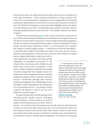 FIGURE 8 The OECD Social Institutions and Gender Index: social institutions variables 
• Early marriage 
• Polygamy 
• Parental 
authority 
• Inheritance 
• Fermale 
genital 
mutilation 
• Violence 
against 
women 
Son preference 
Civil liberties 
Ownership 
rights 
family codes regulating marriage and inheritance matters (e.g. in Tunisia) and by 
promoting gender-equalizing land legislation (e.g. in China, Mozambique). 
However, at the local level gender norms tend to change slowly,56 even in the 
presence of progressive policy changes. Change at this level occurs usually as a 
result of a combination of: women’s economic 
empowerment; women’s growing awareness of 
their rights as individuals and citizens (including 
through better access to education); capacity-building 
for women and women’s organizations; 
and sensitization and debate involving women, 
men and local authorities. In other words, policy 
change is very important, but it also needs to be 
accompanied by efforts to strengthen individual and 
collective capabilities on the ground. 
Since the 1995 Beijing Platform for Action was 
launched, attention to gender inequality in 
development has been unprecedented. For example, 
biases against women in accessing health and 
education services – a key aspect of vulnerability to 
risk and shocks for poor rural women – have been a 
major focus of development activities, not least 
because of the MDGs. Today, it is increasingly 
evident that more progress towards gender equality 
is a major precondition for achieving success on the 
MDGs in general. Over the past decade, the gender 
64 Rural Poverty Report 2011 
  
Li Guimin is the head of the local Women 
Health Support Group, which is one 
outcome of the project Community Action 
to Prevent Rural Women’s Suicide set up 
by the Beijing Cultural Development 
Center for Rural Women. “Before the 
group was set up, women in our village 
had nothing to do, just stay at home… 
you wanted to have some activities, but 
there was no place to go. Now, the 
group organizes activities… We have 
training sessions, lectures, often sing 
songs and dance… Women gather 
together and can chat to exchange 
ideas. [If one] has some problems, they 
can talk with others, then get rid of their 
worries. [It helps] to speak out what is 
in one’s mind, to share the depressions 
of one’s heart.” 
Li Guimin, 
female, 50 years, China 
Social institutions variables 
Family code Physical integrity 
• Missing 
women 
• Freedom 
of movement 
• Freedom 
of dress 
• Access to land 
• Access to 
bank loans 
• Access to 
property 
Source: OECD Social Institutions and Gender Index 
 